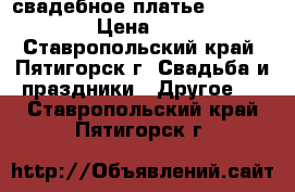 свадебное платье Liza Donetti › Цена ­ 13 000 - Ставропольский край, Пятигорск г. Свадьба и праздники » Другое   . Ставропольский край,Пятигорск г.